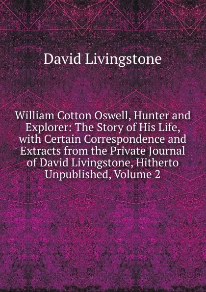 Обложка книги William Cotton Oswell, Hunter and Explorer: The Story of His Life, with Certain Correspondence and Extracts from the Private Journal of David Livingstone, Hitherto Unpublished, Volume 2, David Livingstone