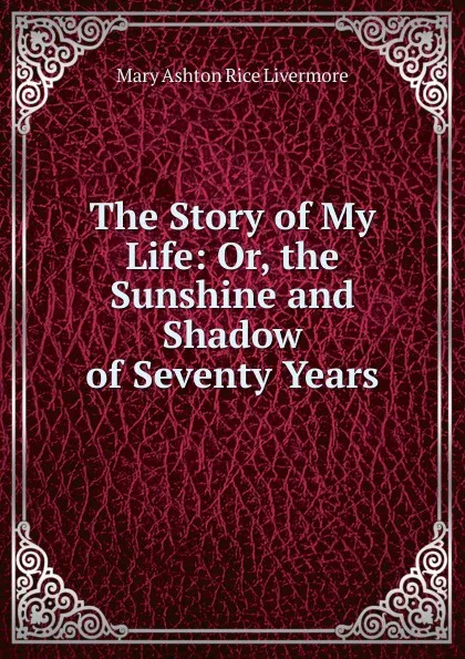 Обложка книги The Story of My Life: Or, the Sunshine and Shadow of Seventy Years, Mary Ashton Rice Livermore