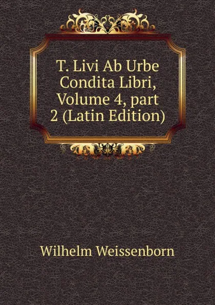 Обложка книги T. Livi Ab Urbe Condita Libri, Volume 4,.part 2 (Latin Edition), Wilhelm Weissenborn