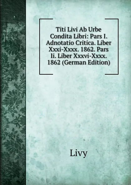 Обложка книги Titi Livi Ab Urbe Condita Libri: Pars I. Adnotatio Critica. Liber Xxxi-Xxxx. 1862. Pars Ii. Liber Xxxvi-Xxxx. 1862 (German Edition), Titi Livi