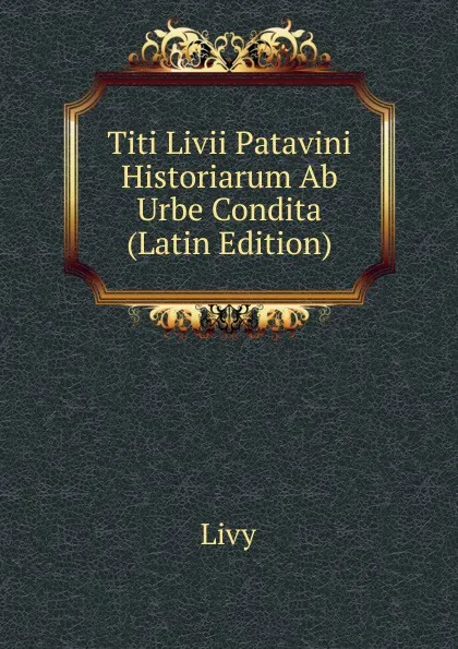 Обложка книги Titi Livii Patavini Historiarum Ab Urbe Condita (Latin Edition), Titi Livi