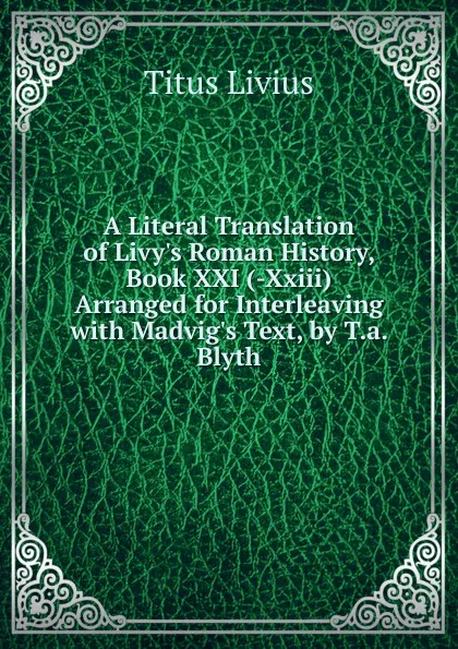 Обложка книги A Literal Translation of Livy.s Roman History, Book XXI (-Xxiii) Arranged for Interleaving with Madvig.s Text, by T.a. Blyth, Titus Livius
