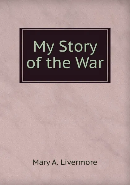 Обложка книги My Story of the War, Mary A. Livermore