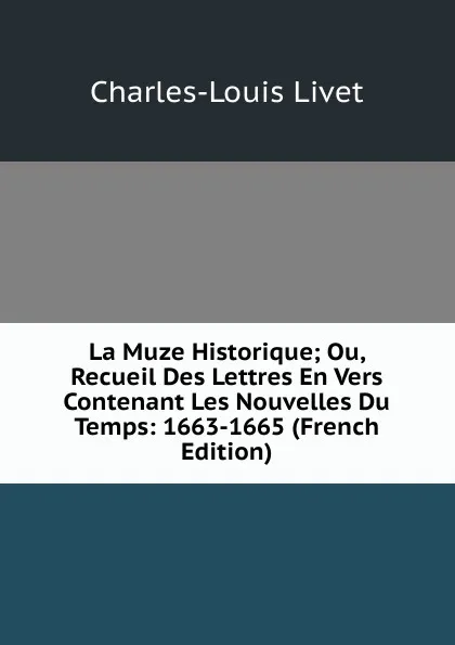 Обложка книги La Muze Historique; Ou, Recueil Des Lettres En Vers Contenant Les Nouvelles Du Temps: 1663-1665 (French Edition), Charles-Louis Livet