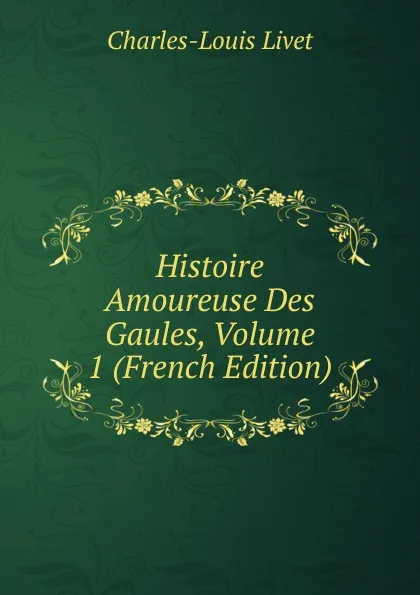 Обложка книги Histoire Amoureuse Des Gaules, Volume 1 (French Edition), Charles-Louis Livet