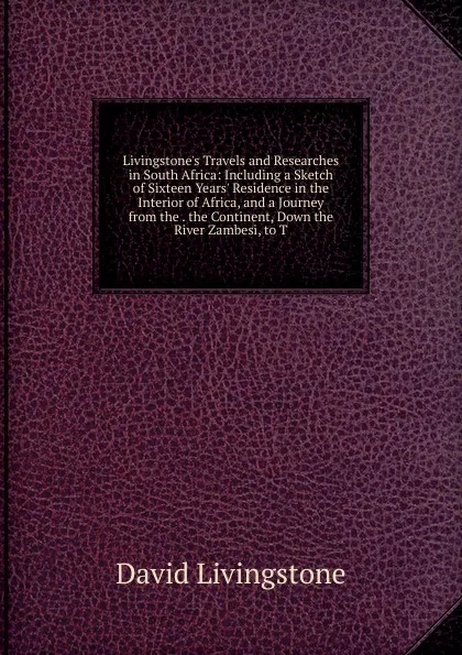 Обложка книги Livingstone.s Travels and Researches in South Africa: Including a Sketch of Sixteen Years. Residence in the Interior of Africa, and a Journey from the . the Continent, Down the River Zambesi, to T, David Livingstone