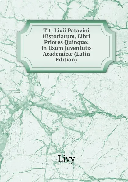 Обложка книги Titi Livii Patavini Historiarum, Libri Priores Quinque: In Usum Juventutis Academicae (Latin Edition), Titi Livi