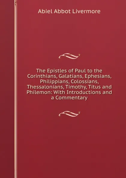 Обложка книги The Epistles of Paul to the Corinthians, Galatians, Ephesians, Philippians, Colossians, Thessalonians, Timothy, Titus and Philemon: With Introductions and a Commentary, Abiel Abbot Livermore