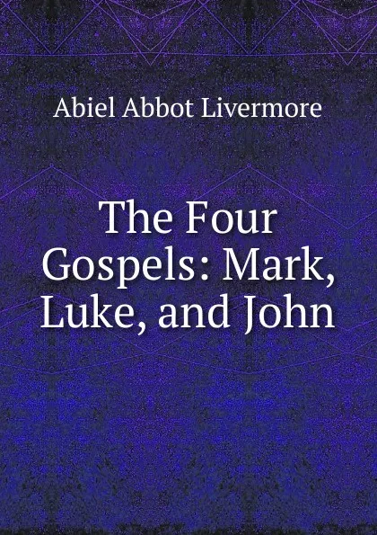 Обложка книги The Four Gospels: Mark, Luke, and John, Abiel Abbot Livermore