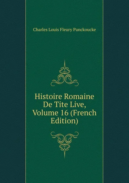 Обложка книги Histoire Romaine De Tite Live, Volume 16 (French Edition), Charles Louis Fleury Panckoucke