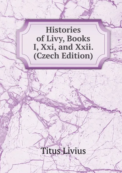 Обложка книги Histories of Livy, Books I, Xxi, and Xxii. (Czech Edition), Titus Livius