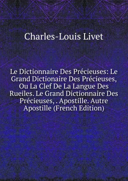 Обложка книги Le Dictionnaire Des Precieuses: Le Grand Dictionaire Des Precieuses, Ou La Clef De La Langue Des Rueiles. Le Grand Dictionnaire Des Precieuses, . Apostille. Autre Apostille (French Edition), Charles-Louis Livet