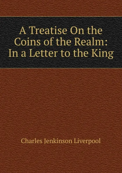 Обложка книги A Treatise On the Coins of the Realm: In a Letter to the King, Charles Jenkinson Liverpool