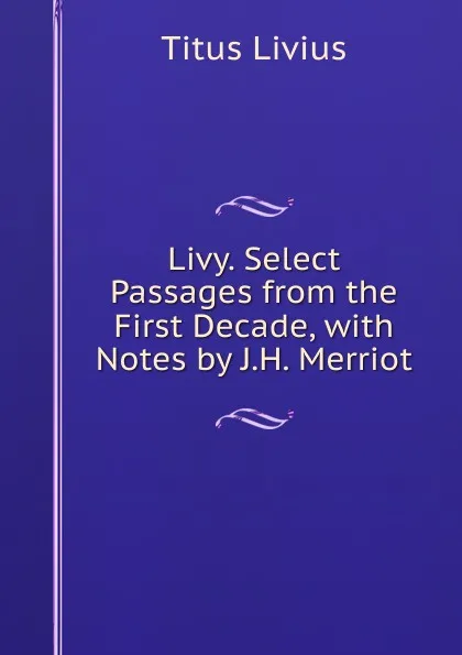 Обложка книги Livy. Select Passages from the First Decade, with Notes by J.H. Merriot, Titus Livius