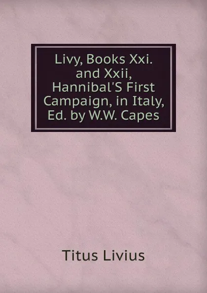 Обложка книги Livy, Books Xxi. and Xxii, Hannibal.S First Campaign, in Italy, Ed. by W.W. Capes, Titus Livius