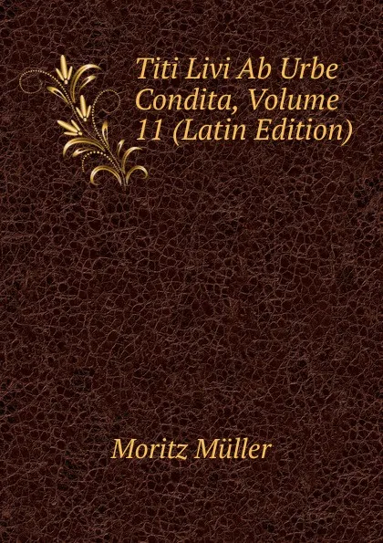 Обложка книги Titi Livi Ab Urbe Condita, Volume 11 (Latin Edition), Moritz Müller