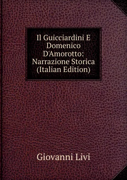 Обложка книги Il Guicciardini E Domenico D.Amorotto: Narrazione Storica (Italian Edition), Giovanni Livi