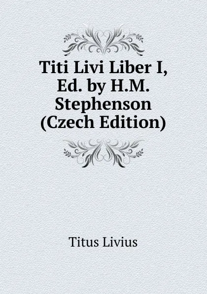 Обложка книги Titi Livi Liber I, Ed. by H.M. Stephenson (Czech Edition), Titus Livius
