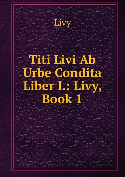 Обложка книги Titi Livi Ab Urbe Condita Liber I.: Livy, Book 1, Titi Livi