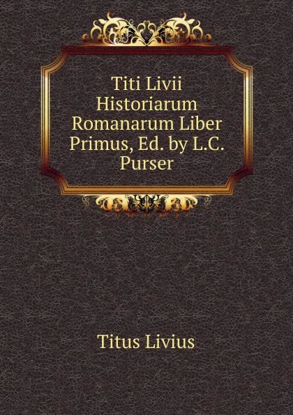 Обложка книги Titi Livii Historiarum Romanarum Liber Primus, Ed. by L.C. Purser, Titus Livius
