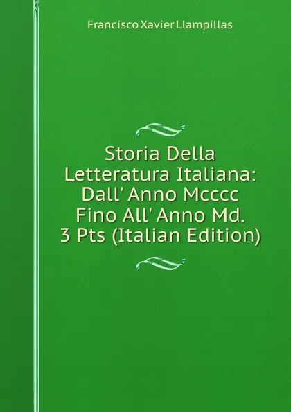 Обложка книги Storia Della Letteratura Italiana: Dall. Anno Mcccc Fino All. Anno Md. 3 Pts (Italian Edition), Francisco Xavier Llampillas