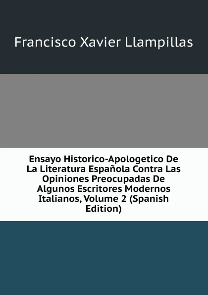 Обложка книги Ensayo Historico-Apologetico De La Literatura Espanola Contra Las Opiniones Preocupadas De Algunos Escritores Modernos Italianos, Volume 2 (Spanish Edition), Francisco Xavier Llampillas