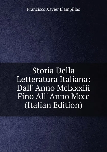 Обложка книги Storia Della Letteratura Italiana: Dall. Anno Mclxxxiii Fino All. Anno Mccc (Italian Edition), Francisco Xavier Llampillas