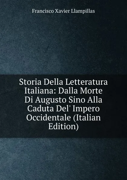 Обложка книги Storia Della Letteratura Italiana: Dalla Morte Di Augusto Sino Alla Caduta Del. Impero Occidentale (Italian Edition), Francisco Xavier Llampillas