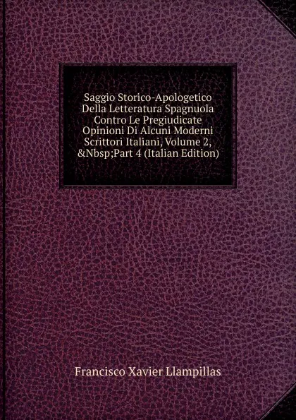 Обложка книги Saggio Storico-Apologetico Della Letteratura Spagnuola Contro Le Pregiudicate Opinioni Di Alcuni Moderni Scrittori Italiani, Volume 2,.Nbsp;Part 4 (Italian Edition), Francisco Xavier Llampillas