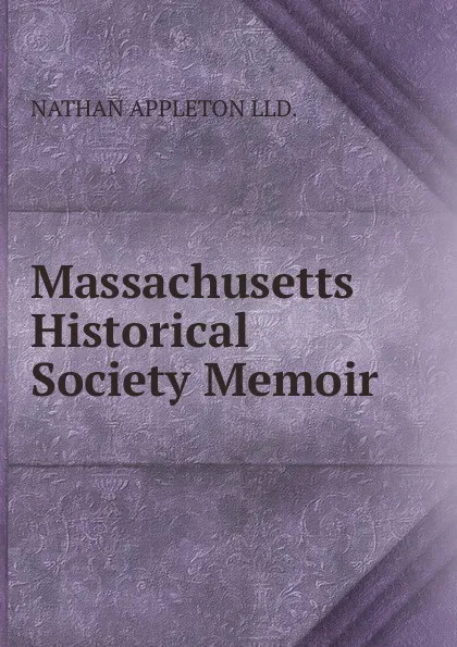 Обложка книги Massachusetts Historical Society Memoir, NATHAN APPLETON LLD.