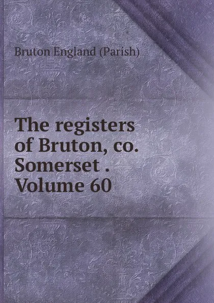 Обложка книги The registers of Bruton, co. Somerset . Volume 60, Bruton England (Parish)