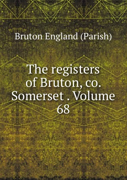 Обложка книги The registers of Bruton, co. Somerset . Volume 68, Bruton England (Parish)