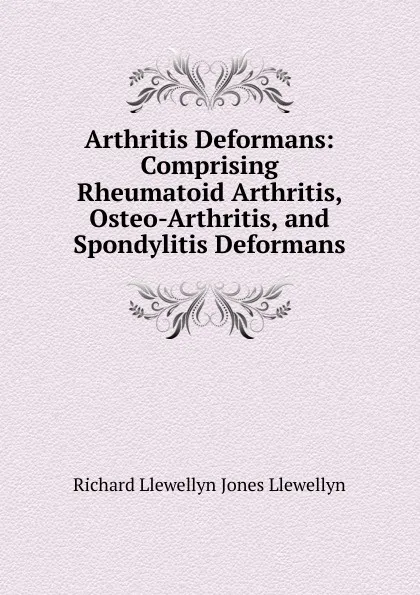 Обложка книги Arthritis Deformans: Comprising Rheumatoid Arthritis, Osteo-Arthritis, and Spondylitis Deformans, Richard Llewellyn Jones Llewellyn