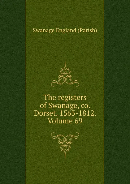 Обложка книги The registers of Swanage, co. Dorset. 1563-1812. Volume 69, Swanage England (Parish)