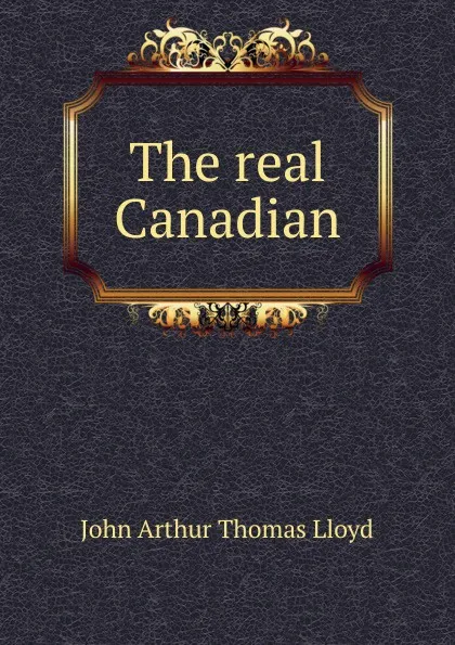 Обложка книги The real Canadian, John Arthur Thomas Lloyd