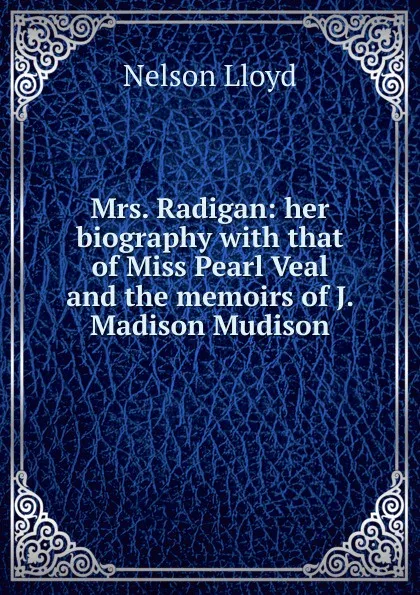 Обложка книги Mrs. Radigan: her biography with that of Miss Pearl Veal and the memoirs of J. Madison Mudison, Nelson Lloyd