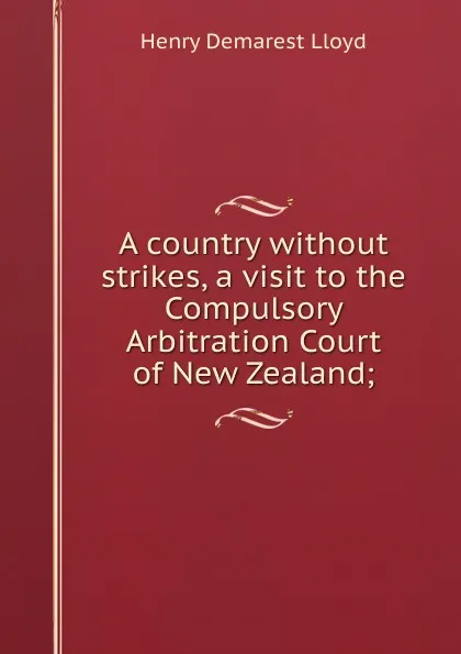 Обложка книги A country without strikes, a visit to the Compulsory Arbitration Court of New Zealand;, Henry Demarest Lloyd