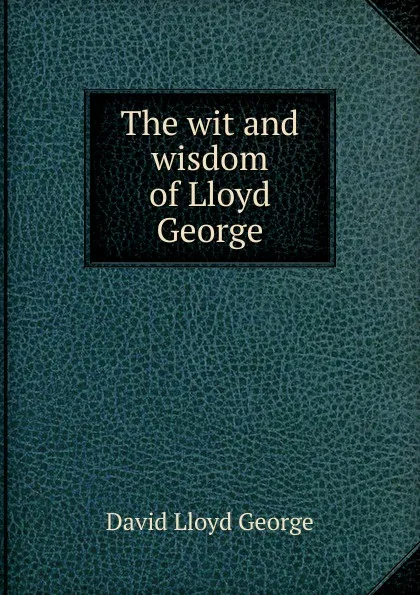 Обложка книги The wit and wisdom of Lloyd George, David Lloyd George