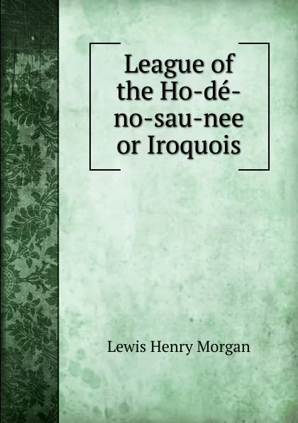 Обложка книги League of the Ho-de-no-sau-nee or Iroquois, Lewis Henry Morgan