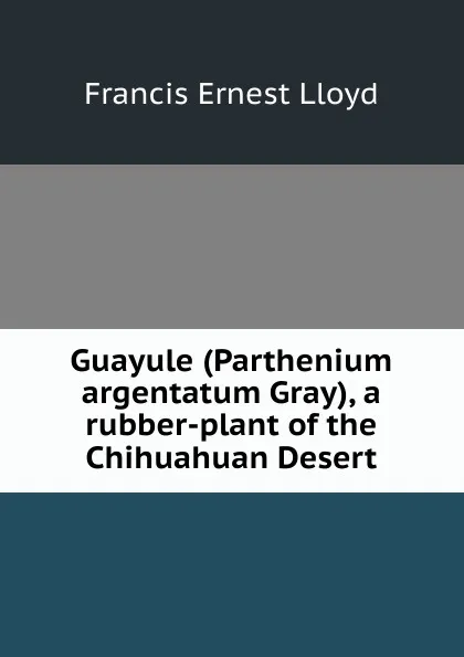 Обложка книги Guayule (Parthenium argentatum Gray), a rubber-plant of the Chihuahuan Desert, Francis Ernest Lloyd