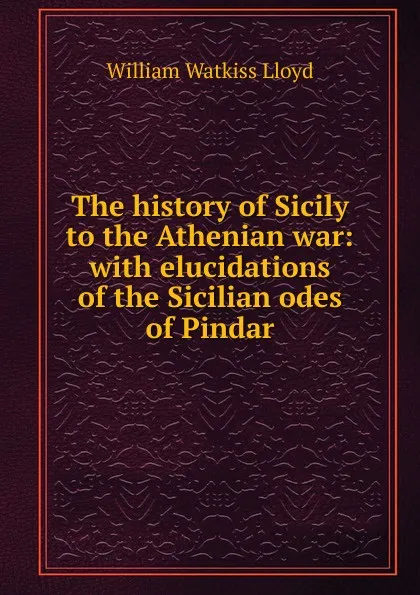 Обложка книги The history of Sicily to the Athenian war: with elucidations of the Sicilian odes of Pindar, William Watkiss Lloyd