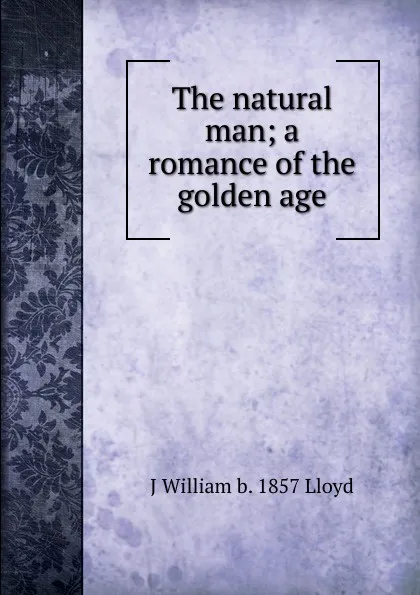 Обложка книги The natural man; a romance of the golden age, J William b. 1857 Lloyd