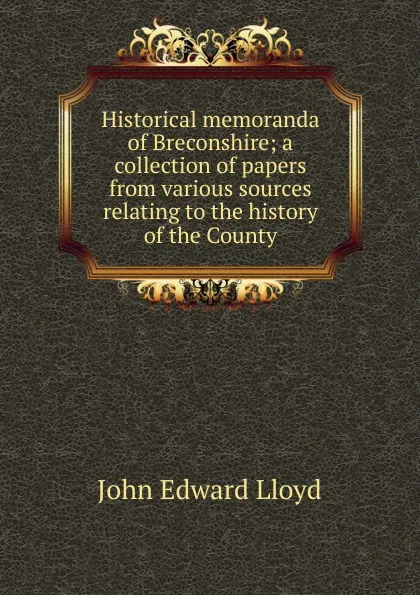 Обложка книги Historical memoranda of Breconshire; a collection of papers from various sources relating to the history of the County, John Edward Lloyd