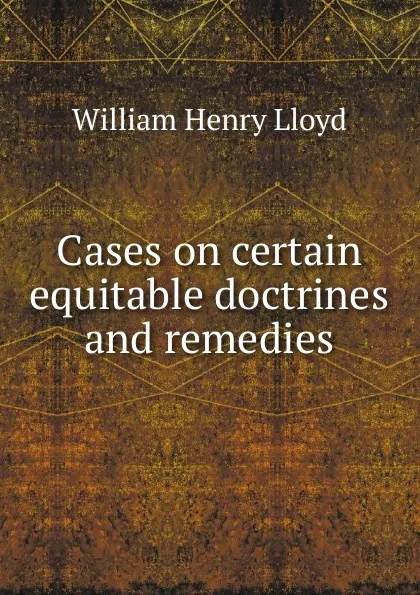 Обложка книги Cases on certain equitable doctrines and remedies, William Henry Lloyd