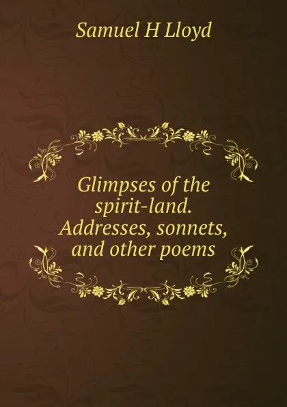 Обложка книги Glimpses of the spirit-land. Addresses, sonnets, and other poems, Samuel H Lloyd