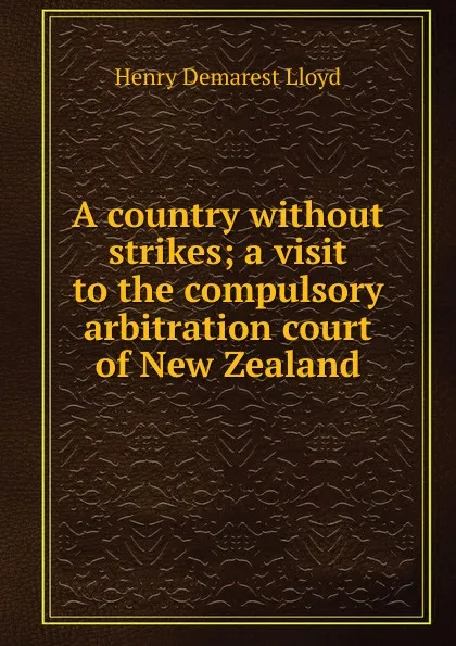 Обложка книги A country without strikes; a visit to the compulsory arbitration court of New Zealand, Henry Demarest Lloyd