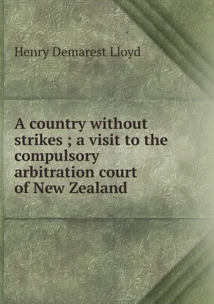 Обложка книги A country without strikes ; a visit to the compulsory arbitration court of New Zealand, Henry Demarest Lloyd