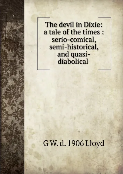 Обложка книги The devil in Dixie: a tale of the times : serio-comical, semi-historical, and quasi-diabolical ., G W. d. 1906 Lloyd