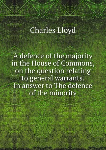 Обложка книги A defence of the majority in the House of Commons, on the question relating to general warrants. In answer to The defence of the minority, Charles Lloyd