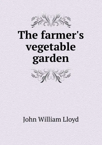 Обложка книги The farmer.s vegetable garden, John William Lloyd